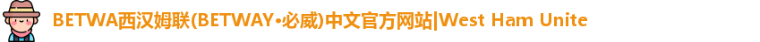 BETWA西汉姆联(BETWAY·必威)中文官方网站|West Ham Unite